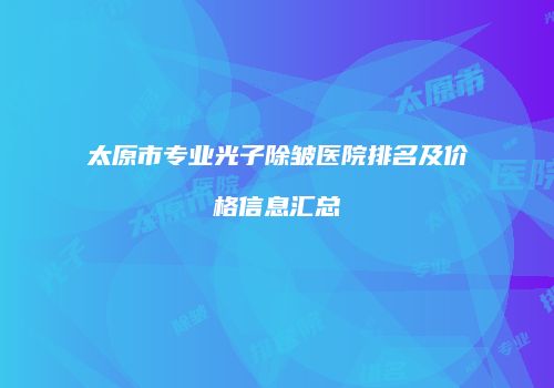 太原市专业光子除皱医院排名及价格信息汇总