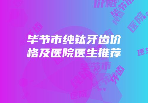 毕节市纯钛牙齿价格及医院医生推荐