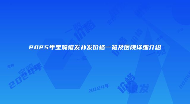 2025年宝鸡植发补发价格一览及医院详细介绍