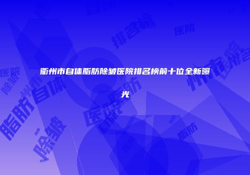 衢州市自体脂肪除皱医院排名榜前十位全新曝光