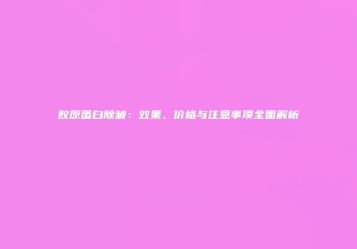 胶原蛋白除皱：效果、价格与注意事项全面解析
