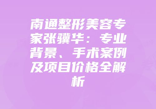 南通整形美容专家张骥华：专业背景、手术案例及项目价格全解析