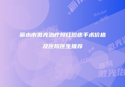丽水市激光治疗鲜红斑痣手术价格及医院医生推荐
