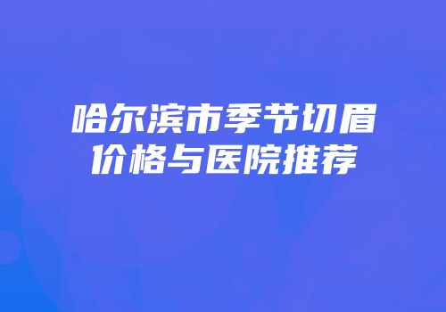哈尔滨市季节切眉价格与医院推荐