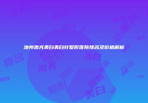 池州激光美白美白针整形医院排名及价格解析
