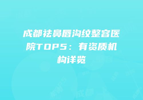 成都祛鼻唇沟纹整容医院TOP5：有资质机构详览