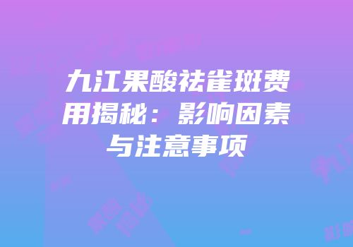 九江果酸祛雀斑费用揭秘：影响因素与注意事项