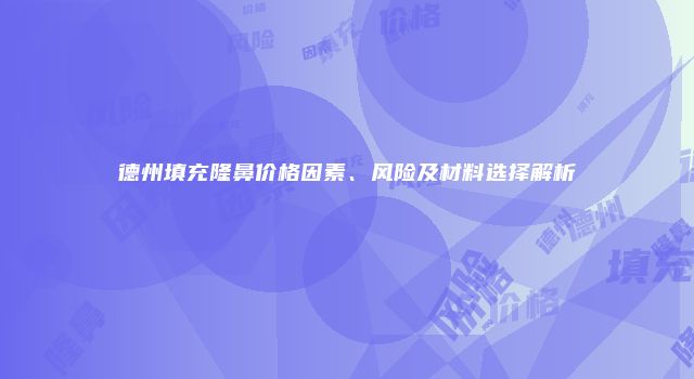 德州填充隆鼻价格因素、风险及材料选择解析