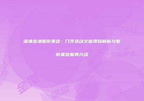 深圳金港整形美容：门牙活动义齿项目解析与整形美容服务介绍