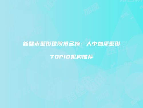 鹤壁市整形医院排名榜：人中加深整形TOP10机构推荐