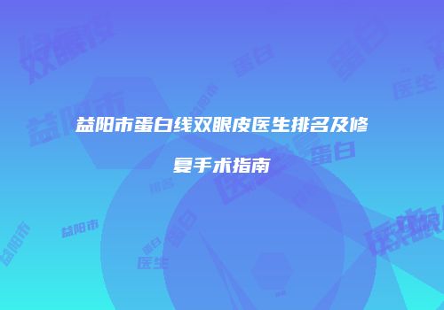 益阳市蛋白线双眼皮医生排名及修复手术指南