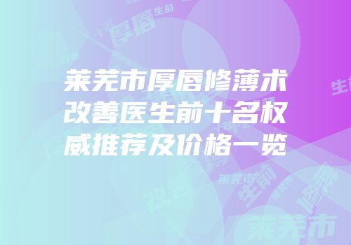 莱芜市厚唇修薄术改善医生前十名权威推荐及价格一览