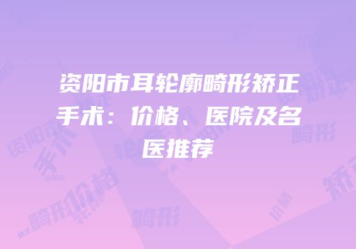 资阳市耳轮廓畸形矫正手术：价格、医院及名医推荐