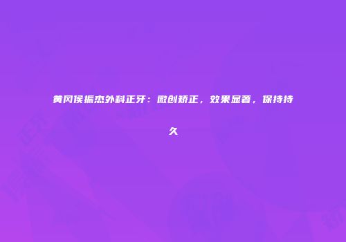 黄冈侯振杰外科正牙：微创矫正，效果显著，保持持久