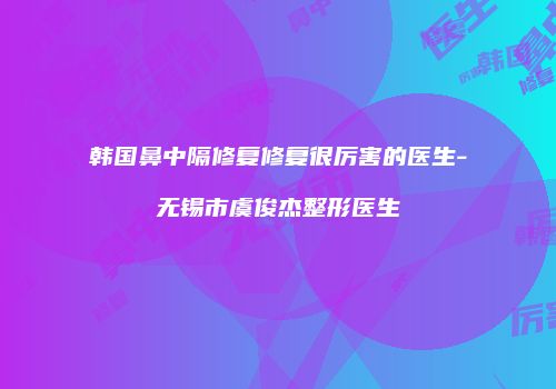 韩国鼻中隔修复修复很厉害的医生-无锡市虞俊杰整形医生