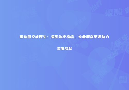 梅州雷义波医生：果酸治疗痘痘，专业美容医师助力美丽肌肤