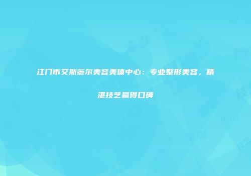 江门市艾斯薇尔美容美体中心：专业整形美容，精湛技艺赢得口碑