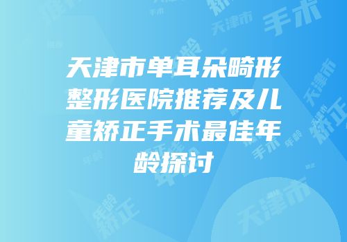 天津市单耳朵畸形整形医院推荐及儿童矫正手术最佳年龄探讨