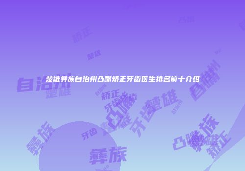 楚雄彝族自治州凸嘴矫正牙齿医生排名前十介绍