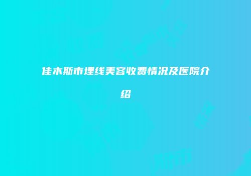 佳木斯市埋线美容收费情况及医院介绍