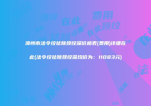 漳州市法令纹祛除颈纹深价格表(费用)详细在此(法令纹祛除颈纹深均价为：11083元)