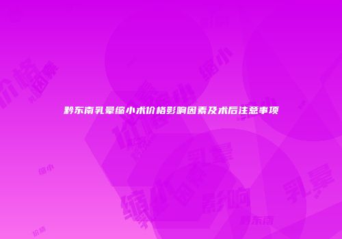 黔东南乳晕缩小术价格影响因素及术后注意事项