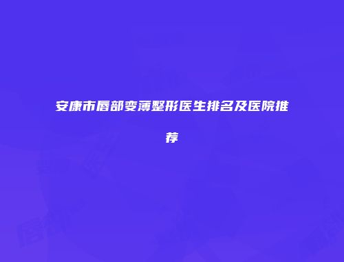 安康市唇部变薄整形医生排名及医院推荐