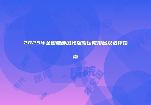 2025年全国腿部激光溶脂医院排名及选择指南