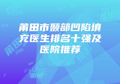莆田市颞部凹陷填充医生排名十强及医院推荐