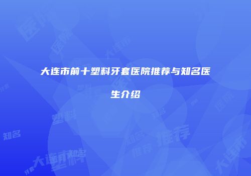 大连市前十塑料牙套医院推荐与知名医生介绍