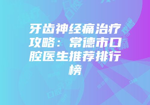 牙齿神经痛治疗攻略：常德市口腔医生推荐排行榜