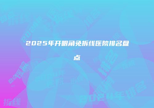 2025年开眼角免拆线医院排名盘点