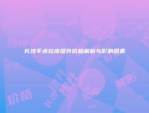 长沙手术拉皮提升价格解析与影响因素