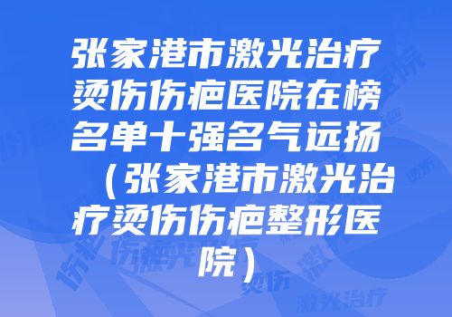 张家港市激光治疗烫伤伤疤医院在榜名单十强名气远扬（张家港市激光治疗烫伤伤疤整形医院）