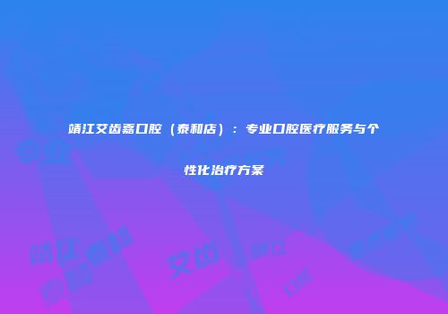 靖江艾齿嘉口腔（泰和店）：专业口腔医疗服务与个性化治疗方案