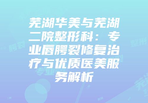 芜湖华美与芜湖二院整形科：专业唇腭裂修复治疗与优质医美服务解析