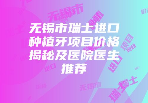 无锡市瑞士进口种植牙项目价格揭秘及医院医生推荐