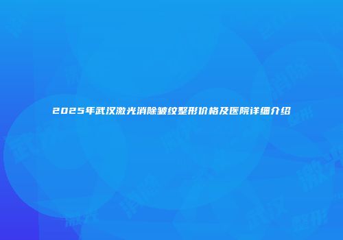 2025年武汉激光消除皱纹整形价格及医院详细介绍