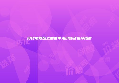 绥化玻尿酸去疤痕手术价格及选择指南