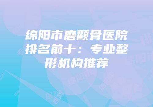 绵阳市磨颧骨医院排名前十：专业整形机构推荐