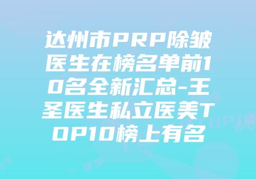 达州市PRP除皱医生在榜名单前10名全新汇总-王圣医生私立医美TOP10榜上有名