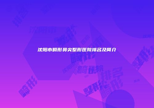 沈阳市畸形鼻尖整形医院排名及简介