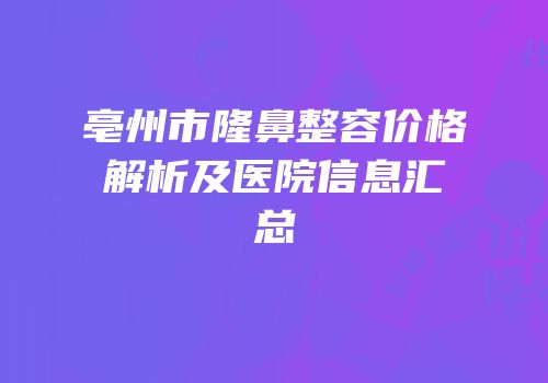 亳州市隆鼻整容价格解析及医院信息汇总