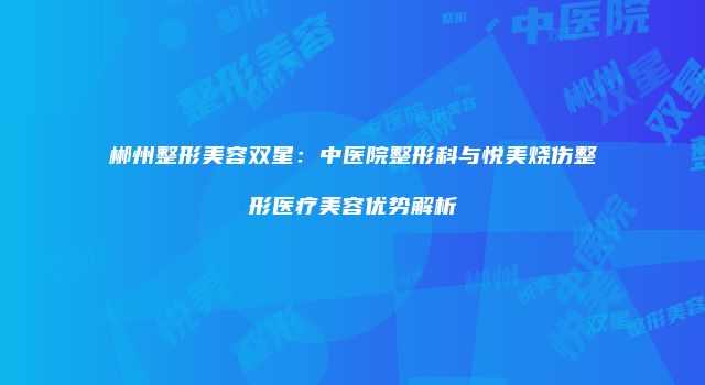 郴州整形美容双星：中医院整形科与悦美烧伤整形医疗美容优势解析