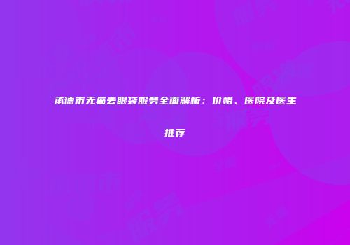 承德市无痛去眼袋服务全面解析：价格、医院及医生推荐