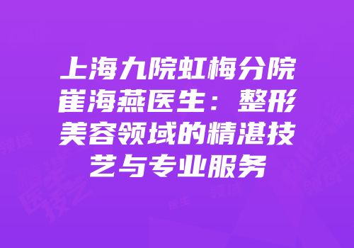 上海九院虹梅分院崔海燕医生：整形美容领域的精湛技艺与专业服务