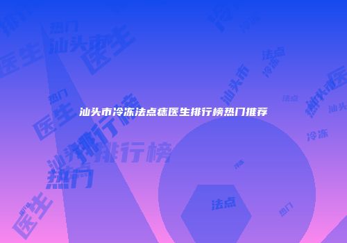 汕头市冷冻法点痣医生排行榜热门推荐