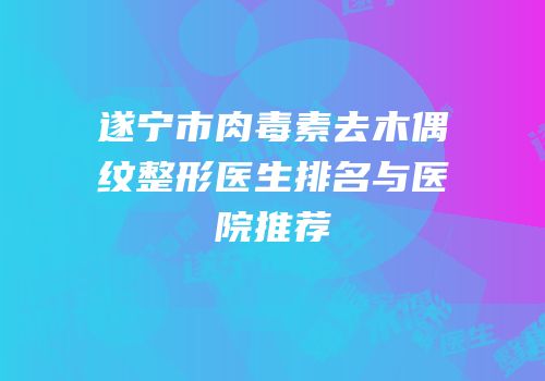 遂宁市肉毒素去木偶纹整形医生排名与医院推荐