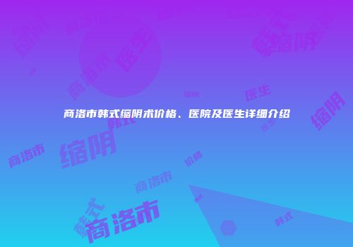 商洛市韩式缩阴术价格、医院及医生详细介绍