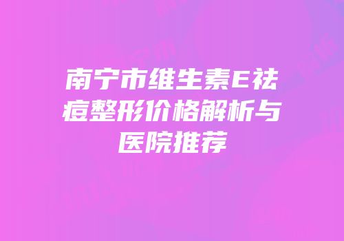 南宁市维生素E祛痘整形价格解析与医院推荐